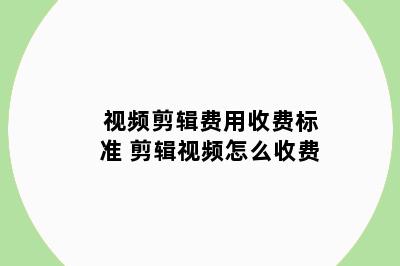 视频剪辑费用收费标准 剪辑视频怎么收费